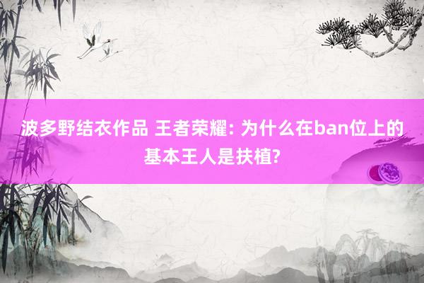 波多野结衣作品 王者荣耀: 为什么在ban位上的基本王人是扶植?