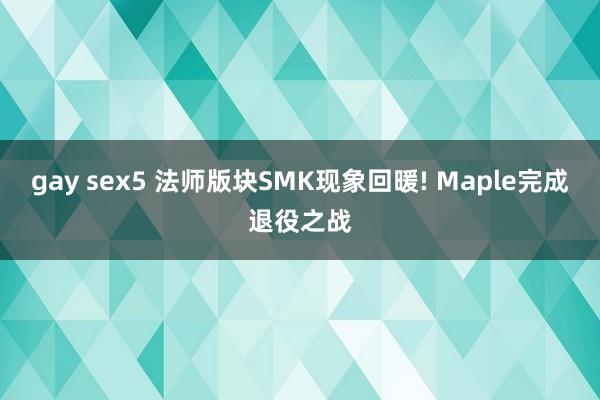 gay sex5 法师版块SMK现象回暖! Maple完成退役之战