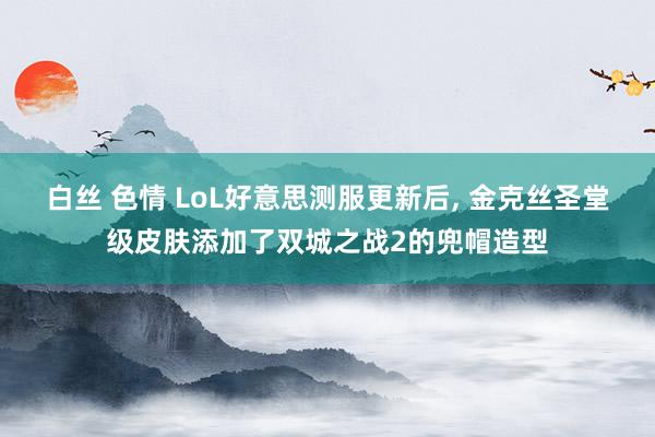 白丝 色情 LoL好意思测服更新后, 金克丝圣堂级皮肤添加了双城之战2的兜帽造型