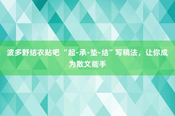 波多野结衣贴吧 “起-承-垫-结”写稿法，让你成为散文能手