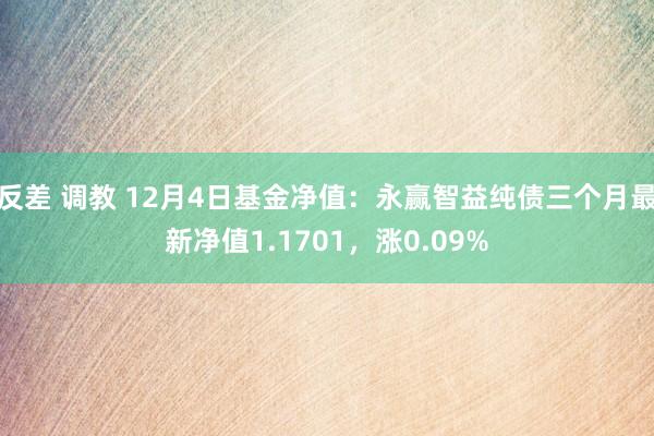 反差 调教 12月4日基金净值：永赢智益纯债三个月最新净值1.1701，涨0.09%