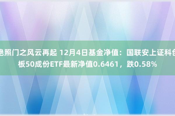 艳照门之风云再起 12月4日基金净值：国联安上证科创板50成份ETF最新净值0.6461，跌0.58%