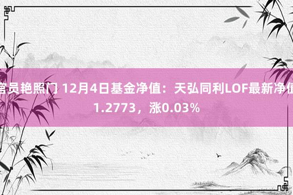 官员艳照门 12月4日基金净值：天弘同利LOF最新净值1.2773，涨0.03%