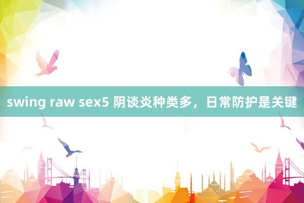 swing raw sex5 阴谈炎种类多，日常防护是关键