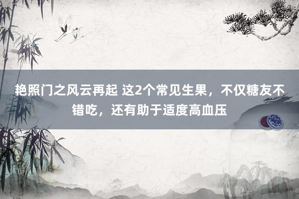 艳照门之风云再起 这2个常见生果，不仅糖友不错吃，还有助于适度高血压