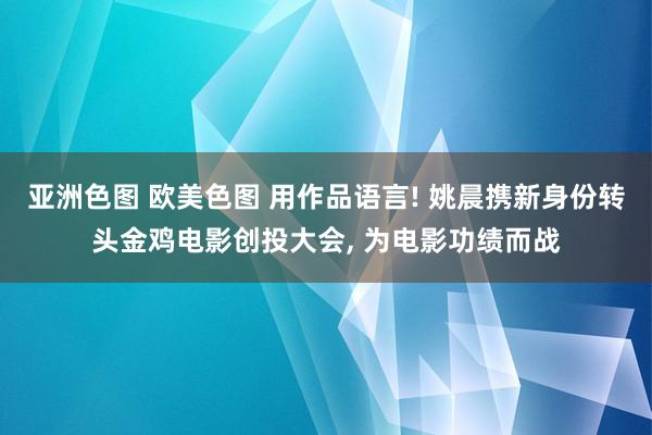 亚洲色图 欧美色图 用作品语言! 姚晨携新身份转头金鸡电影创投大会, 为电影功绩而战