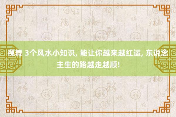 裸舞 3个风水小知识, 能让你越来越红运, 东说念主生的路越走越顺!