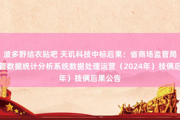 波多野结衣贴吧 天玑科技中标后果：省商场监管局商场监管数据统计分析系统数据处理运营（2024年）技俩后果公告