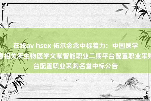 在线av hsex 拓尔念念中标着力：中国医学科学院医学信息相关所生物医学文献智能职业二期平台配置职业采购名堂中标公告