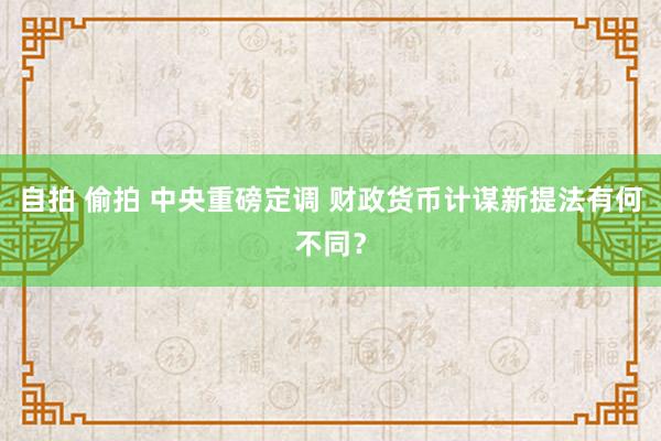 自拍 偷拍 中央重磅定调 财政货币计谋新提法有何不同？