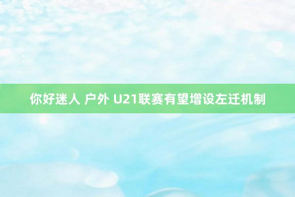 你好迷人 户外 U21联赛有望增设左迁机制