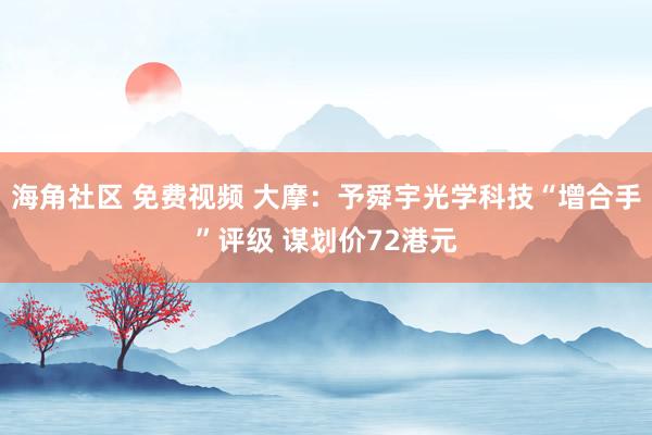 海角社区 免费视频 大摩：予舜宇光学科技“增合手”评级 谋划价72港元