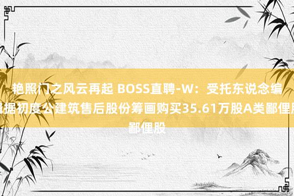 艳照门之风云再起 BOSS直聘-W：受托东说念编缉据初度公建筑售后股份筹画购买35.61万股A类鄙俚股