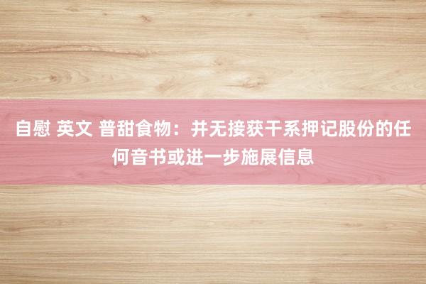 自慰 英文 普甜食物：并无接获干系押记股份的任何音书或进一步施展信息