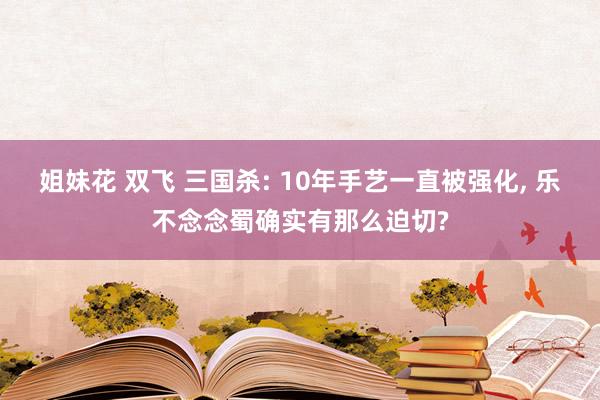 姐妹花 双飞 三国杀: 10年手艺一直被强化, 乐不念念蜀确实有那么迫切?