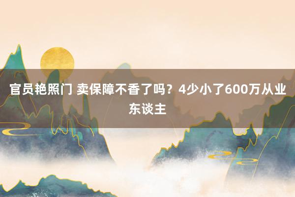 官员艳照门 卖保障不香了吗？4少小了600万从业东谈主