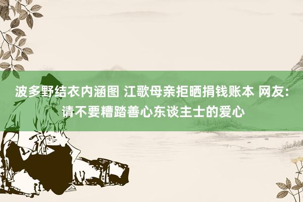 波多野结衣内涵图 江歌母亲拒晒捐钱账本 网友: 请不要糟踏善心东谈主士的爱心