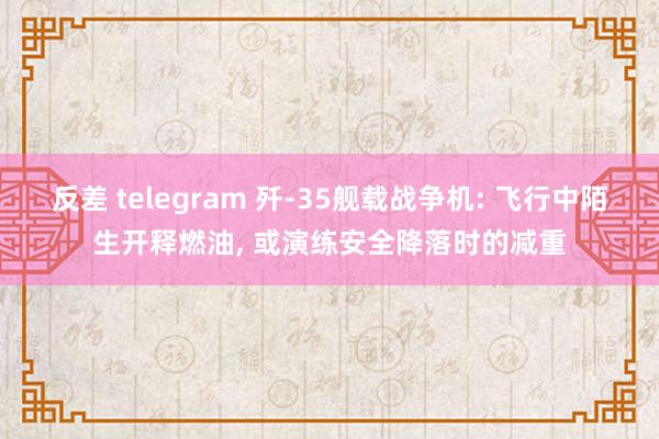 反差 telegram 歼-35舰载战争机: 飞行中陌生开释燃油, 或演练安全降落时的减重