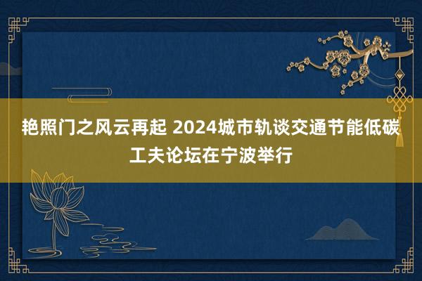 艳照门之风云再起 2024城市轨谈交通节能低碳工夫论坛在宁波举行