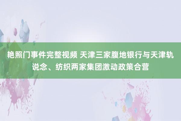 艳照门事件完整视频 天津三家腹地银行与天津轨说念、纺织两家集团激动政策合营