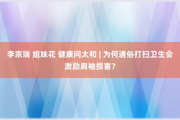 李宗瑞 姐妹花 健康问太和 | 为何通俗打扫卫生会激励肩袖损害？