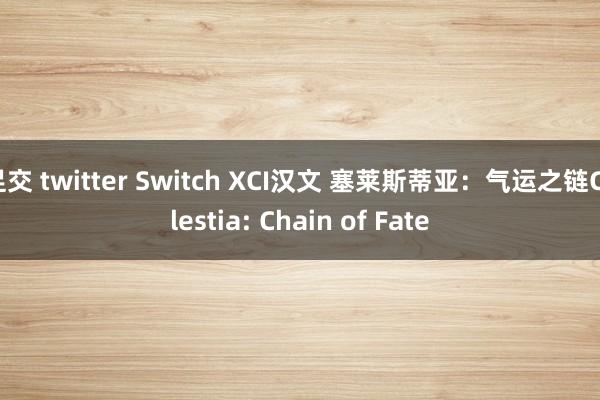 足交 twitter Switch XCI汉文 塞莱斯蒂亚：气运之链Celestia: Chain of Fate