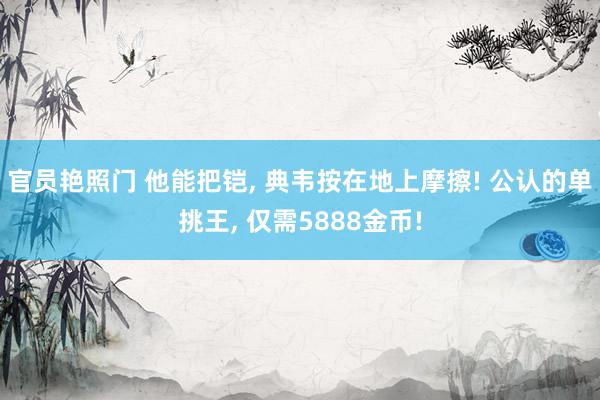 官员艳照门 他能把铠, 典韦按在地上摩擦! 公认的单挑王, 仅需5888金币!