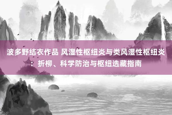 波多野结衣作品 风湿性枢纽炎与类风湿性枢纽炎：折柳、科学防治与枢纽选藏指南