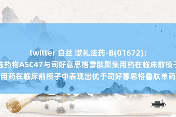 twitter 白丝 歌礼法药-B(01672)：融合痴肥症的减重不减肌候选药物ASC47与司好意思格鲁肽聚集用药在临床前模子中表现出优于司好意思格鲁肽单药的减重成果