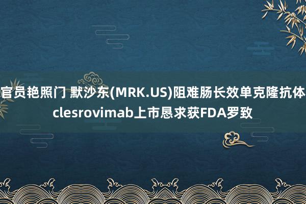 官员艳照门 默沙东(MRK.US)阻难肠长效单克隆抗体clesrovimab上市恳求获FDA罗致