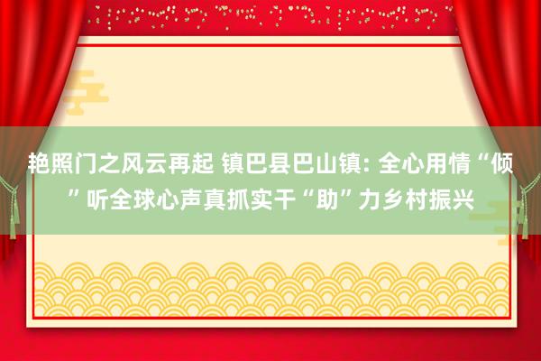 艳照门之风云再起 镇巴县巴山镇: 全心用情“倾”听全球心声真抓实干“助”力乡村振兴