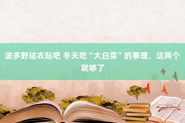 波多野结衣贴吧 冬天吃“大白菜”的事理，这两个就够了