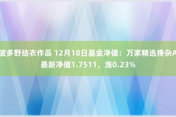 波多野结衣作品 12月18日基金净值：万家精选搀杂A最新净值1.7511，涨0.23%