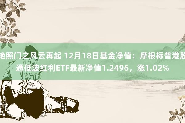 艳照门之风云再起 12月18日基金净值：摩根标普港股通低波红利ETF最新净值1.2496，涨1.02%