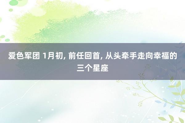 爱色军团 1月初, 前任回首, 从头牵手走向幸福的三个星座