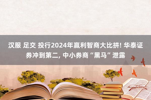 汉服 足交 投行2024年赢利智商大比拼! 华泰证券冲到第二, 中小券商“黑马”泄露