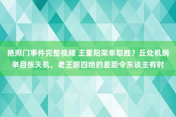 艳照门事件完整视频 王重阳荣幸取胜？丘处机纲举目张天机，老王跟四绝的差距令东谈主有时