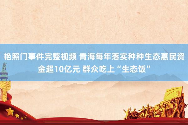 艳照门事件完整视频 青海每年落实种种生态惠民资金超10亿元 群众吃上“生态饭”