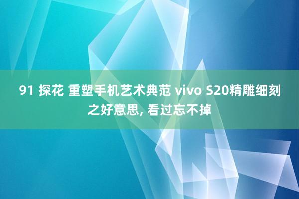 91 探花 重塑手机艺术典范 vivo S20精雕细刻之好意思, 看过忘不掉