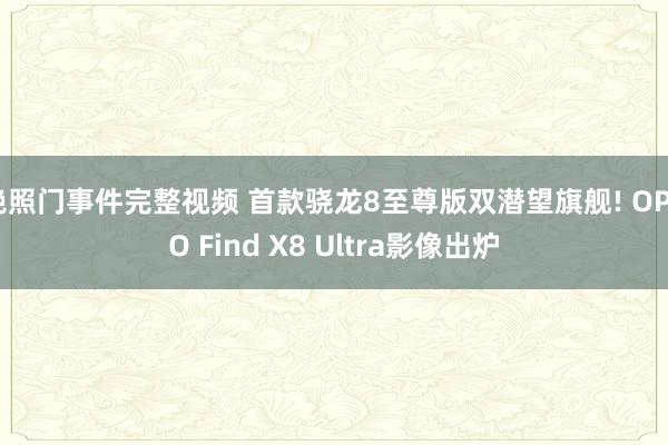 艳照门事件完整视频 首款骁龙8至尊版双潜望旗舰! OPPO Find X8 Ultra影像出炉