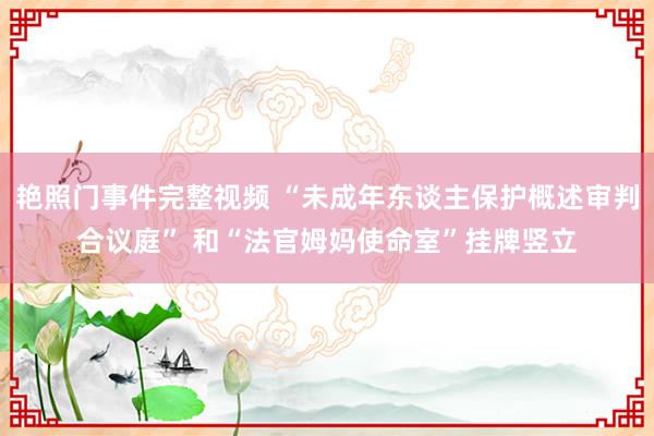 艳照门事件完整视频 “未成年东谈主保护概述审判合议庭” 和“法官姆妈使命室”挂牌竖立