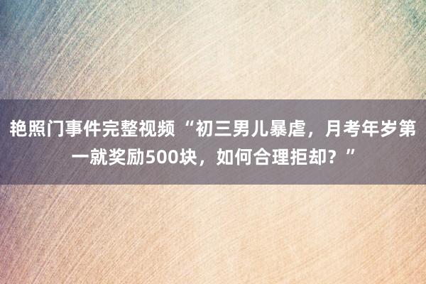 艳照门事件完整视频 “初三男儿暴虐，月考年岁第一就奖励500块，如何合理拒却？”