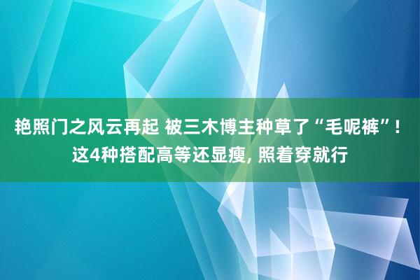 艳照门之风云再起 被三木博主种草了“毛呢裤”! 这4种搭配高等还显瘦, 照着穿就行