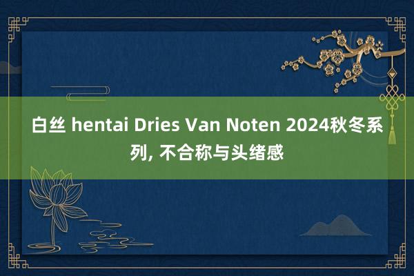 白丝 hentai Dries Van Noten 2024秋冬系列, 不合称与头绪感