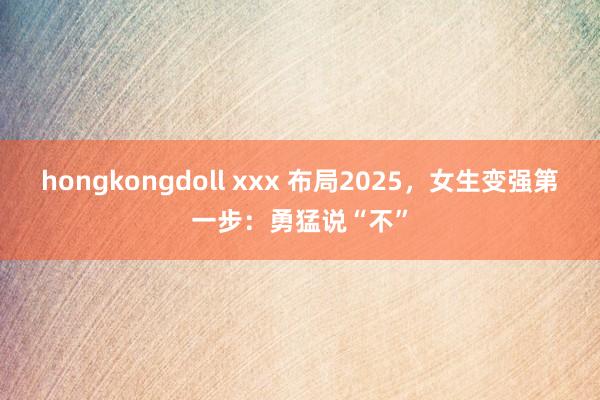 hongkongdoll xxx 布局2025,女生变强第一步:勇猛说“不”