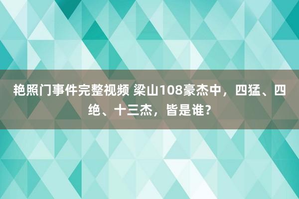 艳照门事件完整视频 梁山108豪杰中，四猛、四绝、十三杰，皆是谁？