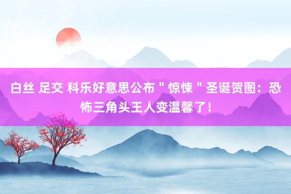 白丝 足交 科乐好意思公布"惊悚"圣诞贺图:恐怖三角头王人变温馨了!