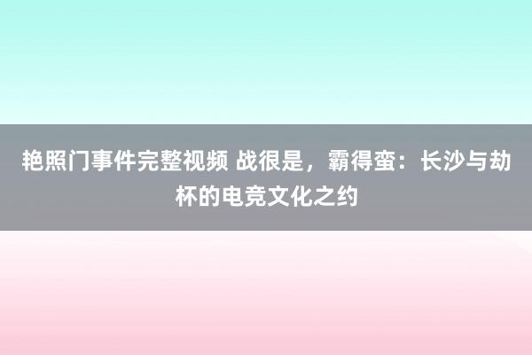 艳照门事件完整视频 战很是，霸得蛮：长沙与劫杯的电竞文化之约