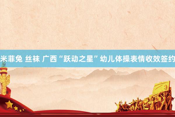 米菲兔 丝袜 广西“跃动之星”幼儿体操表情收效签约