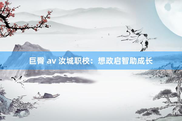 巨臀 av 汝城职校：想政启智助成长